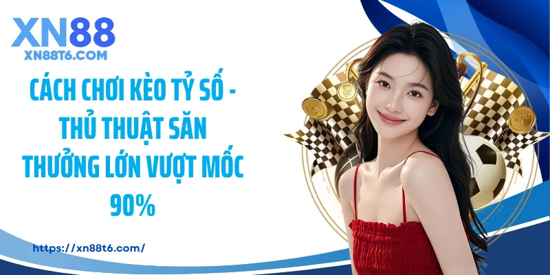 Cách Chơi Kèo Tỷ Số - Thủ Thuật Săn Thưởng Lớn Vượt Mốc 90%