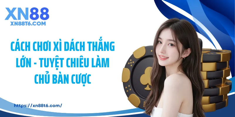 Cách Chơi Xì Dách Thắng Lớn - Tuyệt Chiêu Làm Chủ Bàn Cược