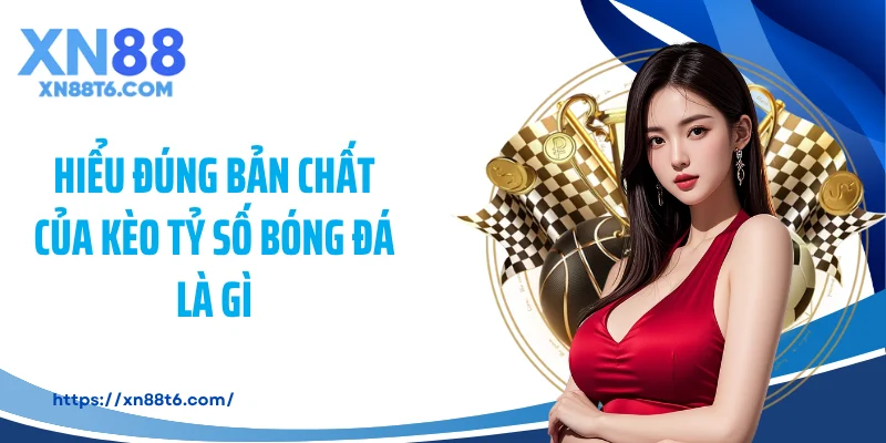 Hiểu đúng bản chất của kèo tỷ số bóng đá là gì